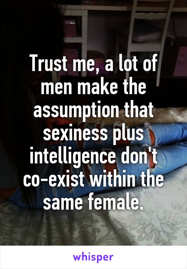 Trust me, a lot of men make the assumption that sexiness plus intelligence don't co-exist within the same female.