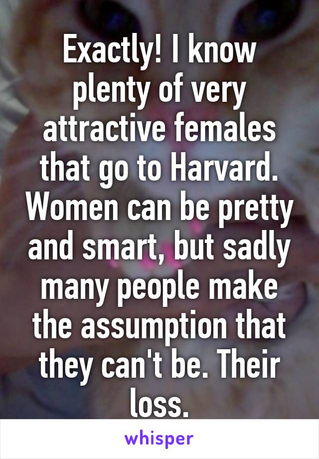 Exactly! I know plenty of very attractive females that go to Harvard. Women can be pretty and smart, but sadly many people make the assumption that they can't be. Their loss.