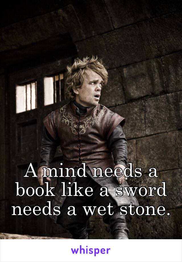 A mind needs a book like a sword needs a wet stone. 

