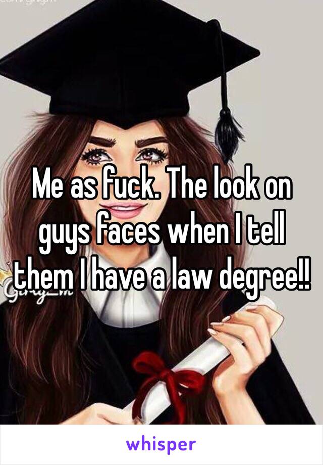 Me as fuck. The look on guys faces when I tell them I have a law degree!! 