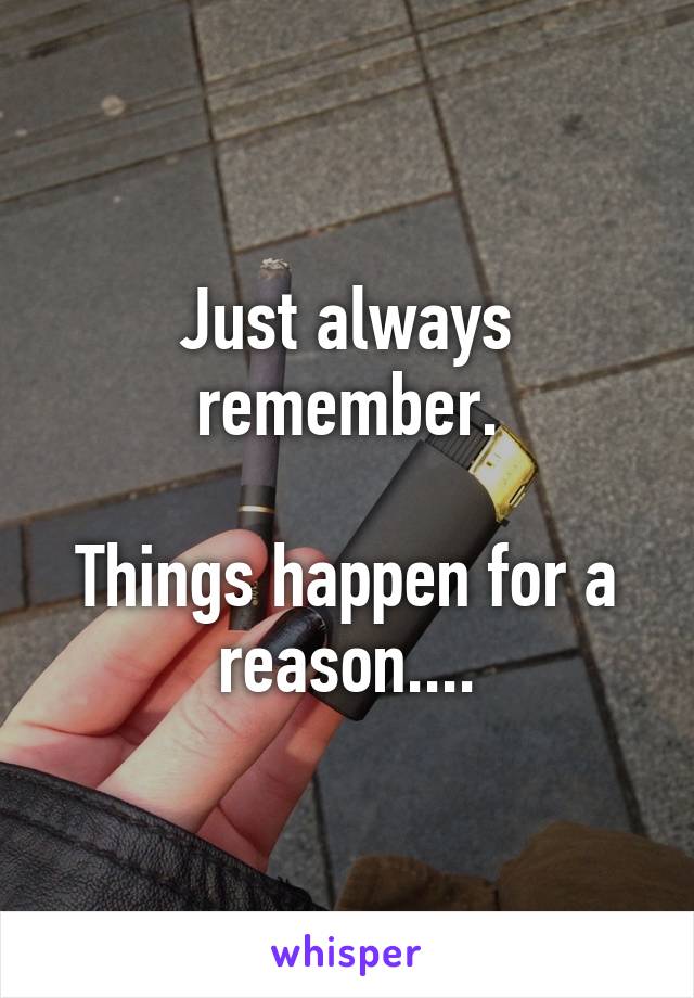 Just always remember.

Things happen for a reason....