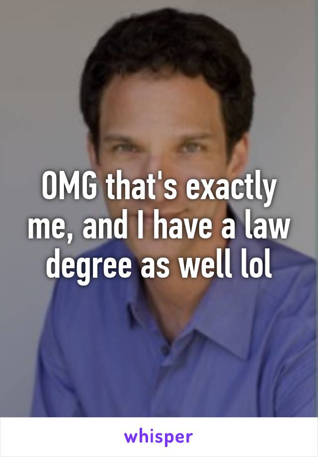 OMG that's exactly me, and I have a law degree as well lol