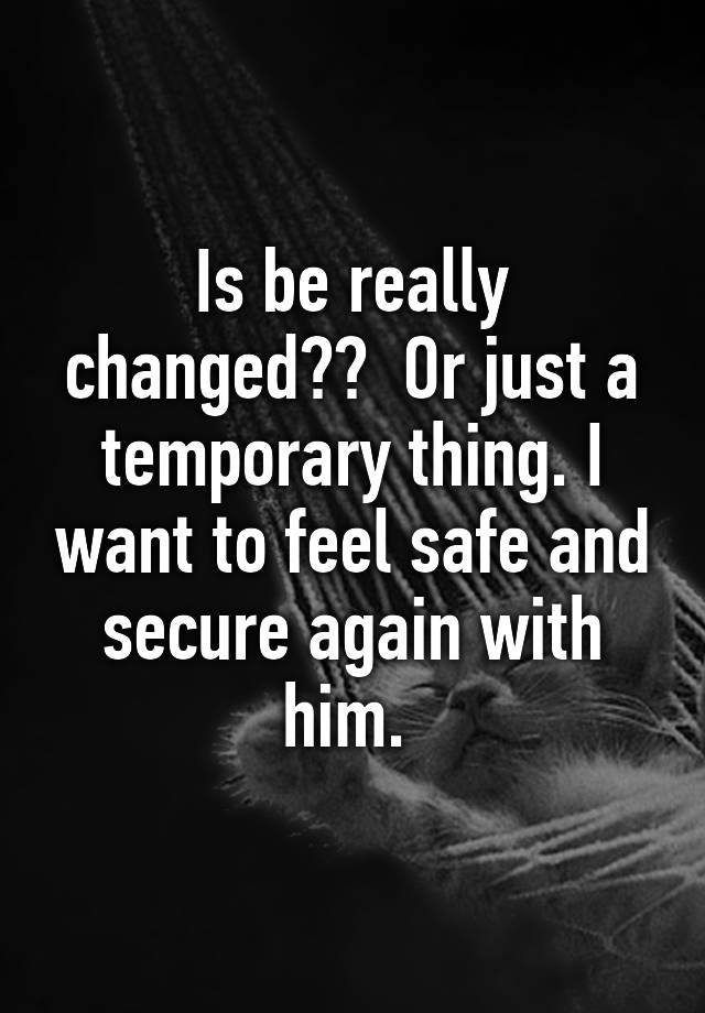 is-be-really-changed-or-just-a-temporary-thing-i-want-to-feel-safe