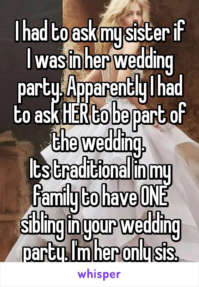 I had to ask my sister if I was in her wedding party. Apparently I had to ask HER to be part of the wedding. 
Its traditional in my family to have ONE sibling in your wedding party. I'm her only sis.