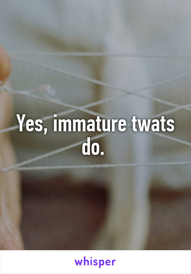 Yes, immature twats do. 