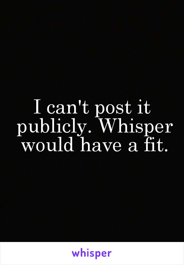 I can't post it publicly. Whisper would have a fit.