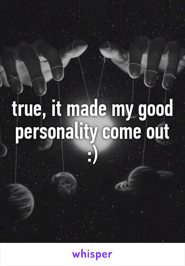 true, it made my good personality come out :)