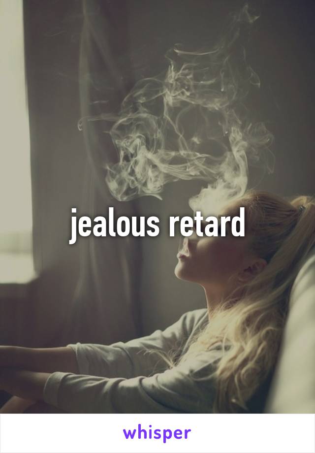 jealous retard