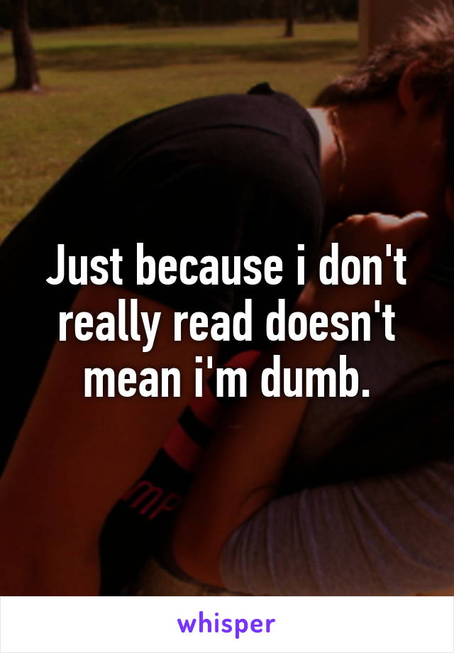 Just because i don't really read doesn't mean i'm dumb.