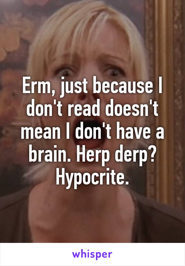 Erm, just because I don't read doesn't mean I don't have a brain. Herp derp? Hypocrite.