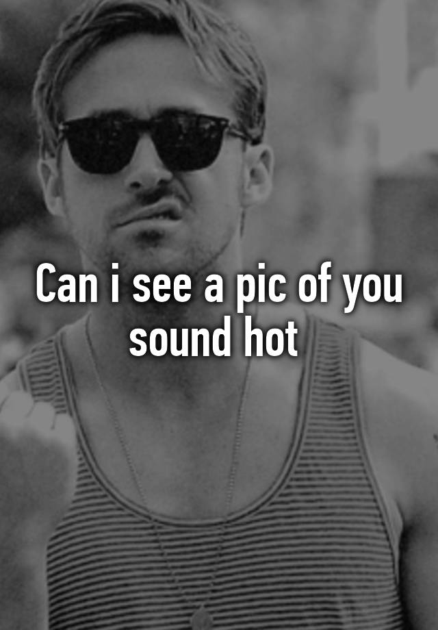 can-i-see-a-pic-of-you-sound-hot