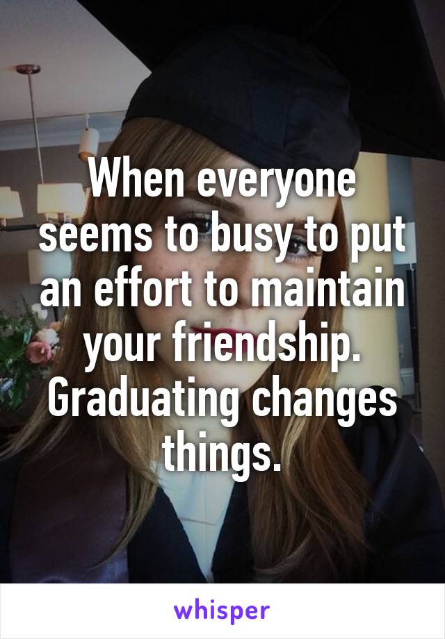 When everyone seems to busy to put an effort to maintain your friendship. Graduating changes things.