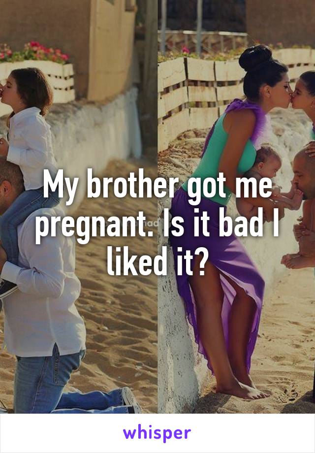 My Brother Got Me Pregnant Is It Bad I Liked It