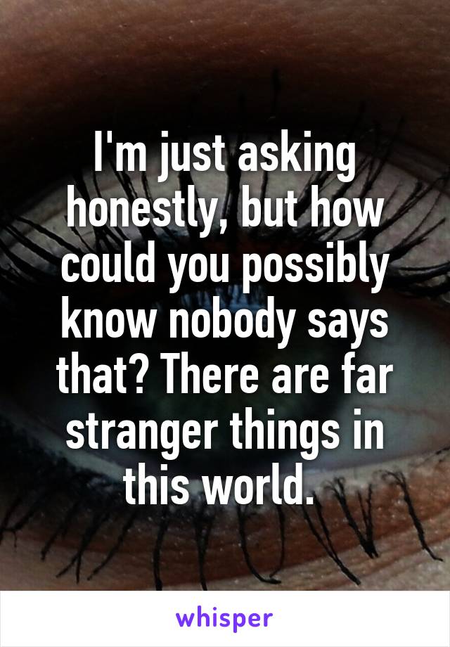 I'm just asking honestly, but how could you possibly know nobody says that? There are far stranger things in this world. 