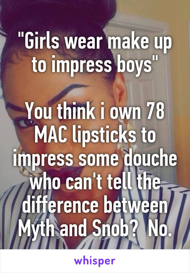 "Girls wear make up to impress boys"

You think i own 78 MAC lipsticks to impress some douche who can't tell the difference between Myth and Snob?  No.