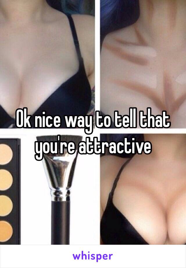 Ok nice way to tell that you're attractive