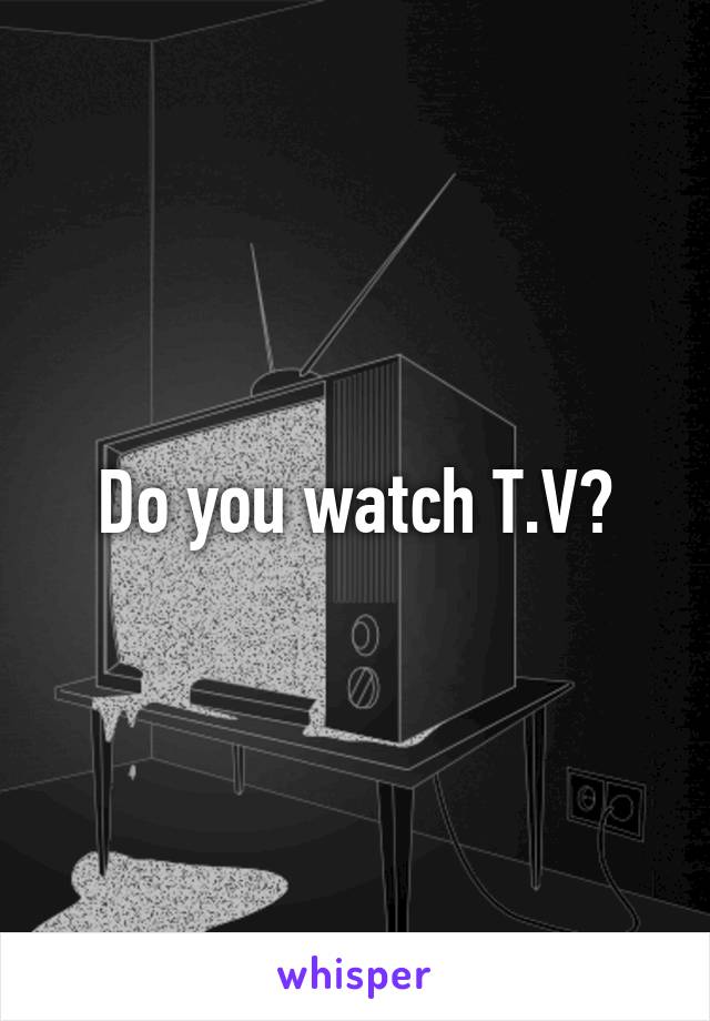 Do you watch T.V?