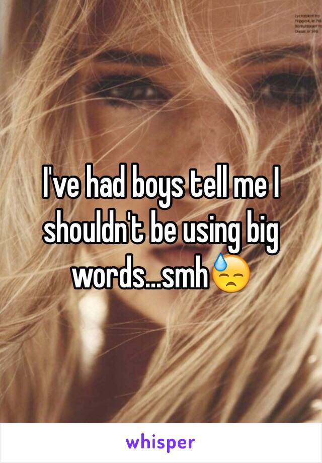 I've had boys tell me I shouldn't be using big words...smh😓