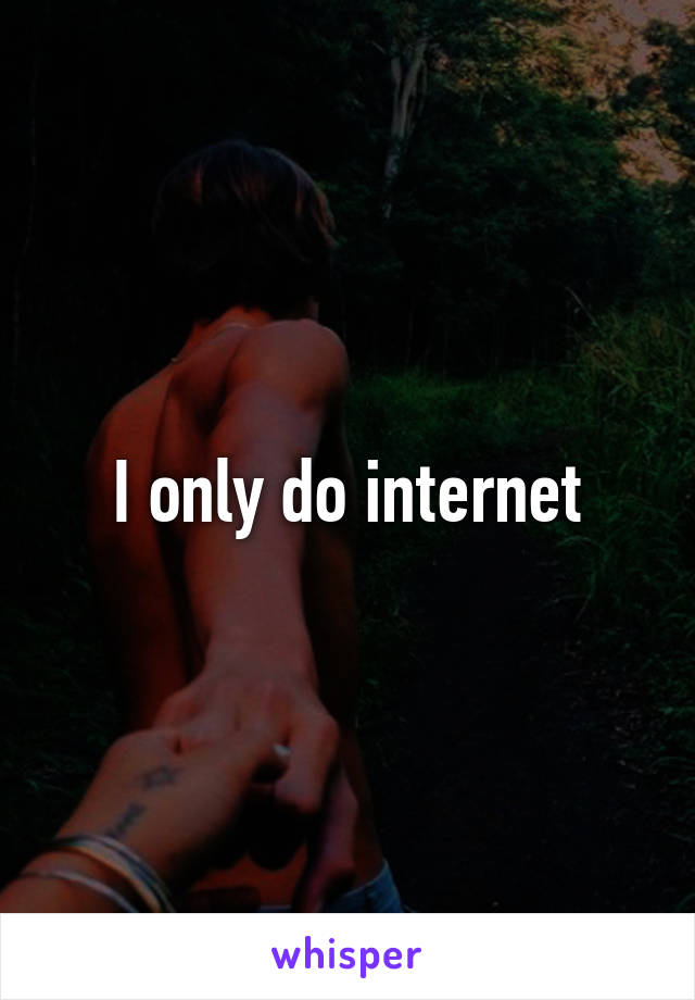 I only do internet