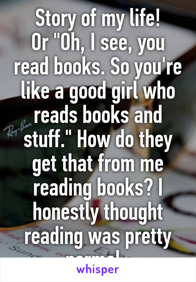 Story of my life!
Or "Oh, I see, you read books. So you're like a good girl who reads books and stuff." How do they get that from me reading books? I honestly thought reading was pretty normal. 