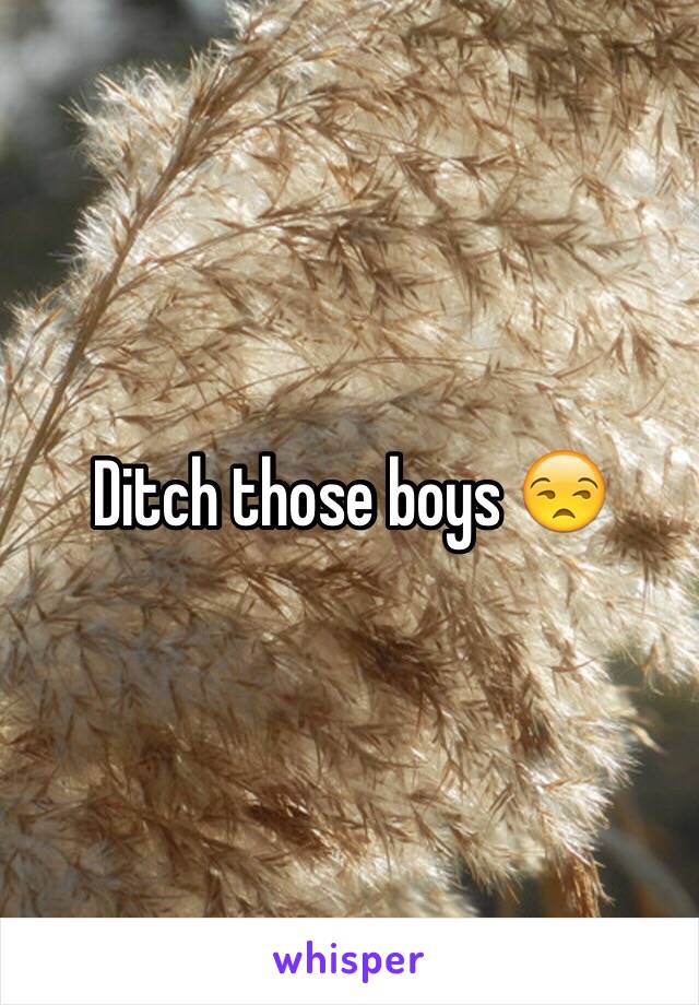 Ditch those boys 😒