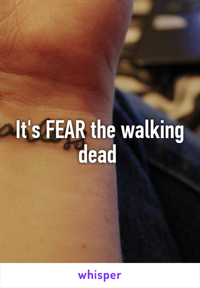 It's FEAR the walking dead 