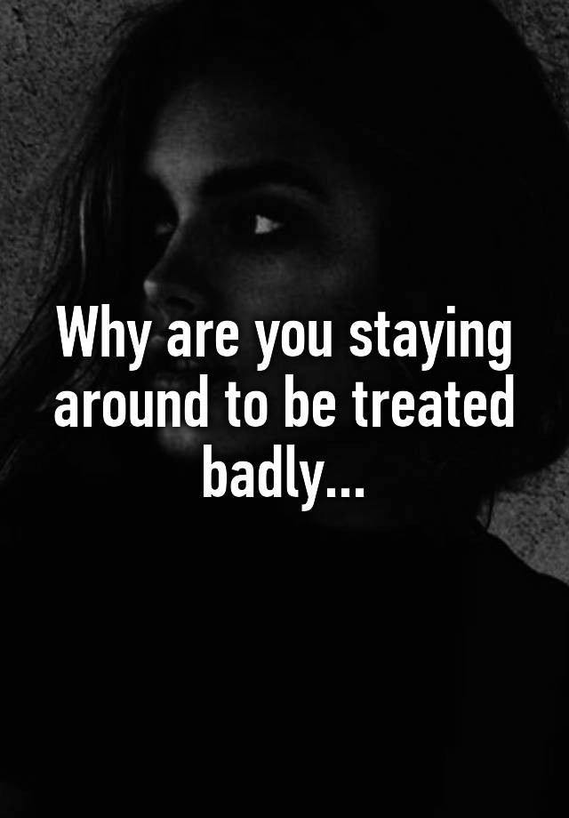 why-are-you-staying-around-to-be-treated-badly