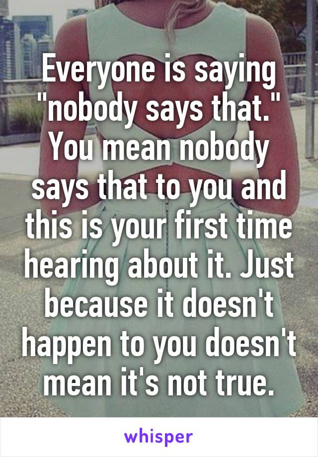 Everyone is saying "nobody says that." You mean nobody says that to you and this is your first time hearing about it. Just because it doesn't happen to you doesn't mean it's not true.