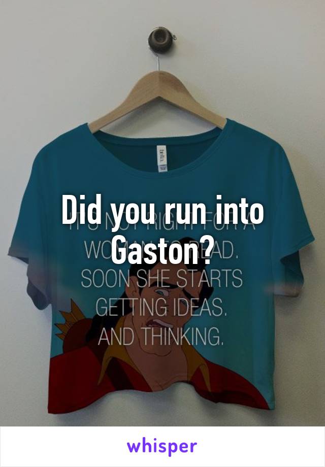 Did you run into Gaston?