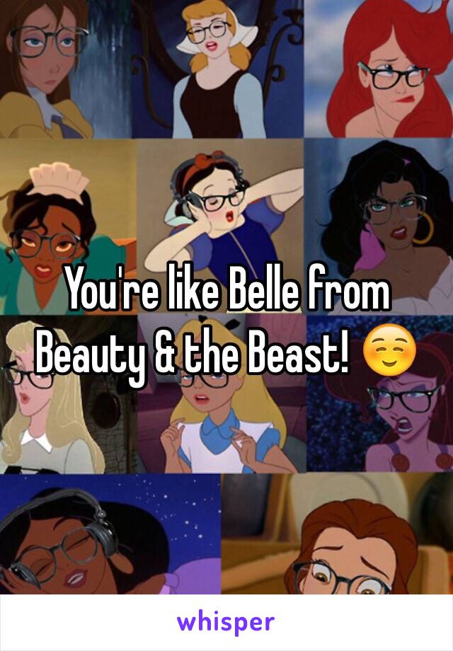 You're like Belle from Beauty & the Beast! ☺️