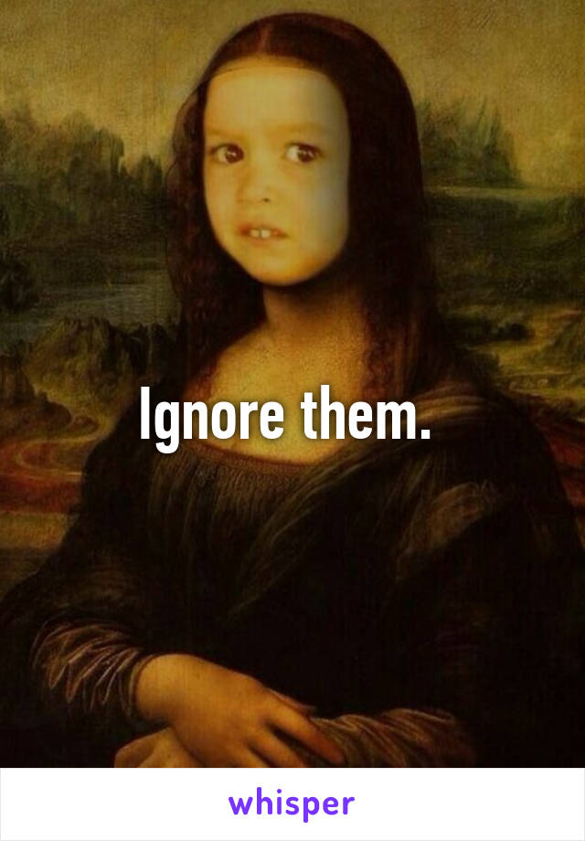 Ignore them. 