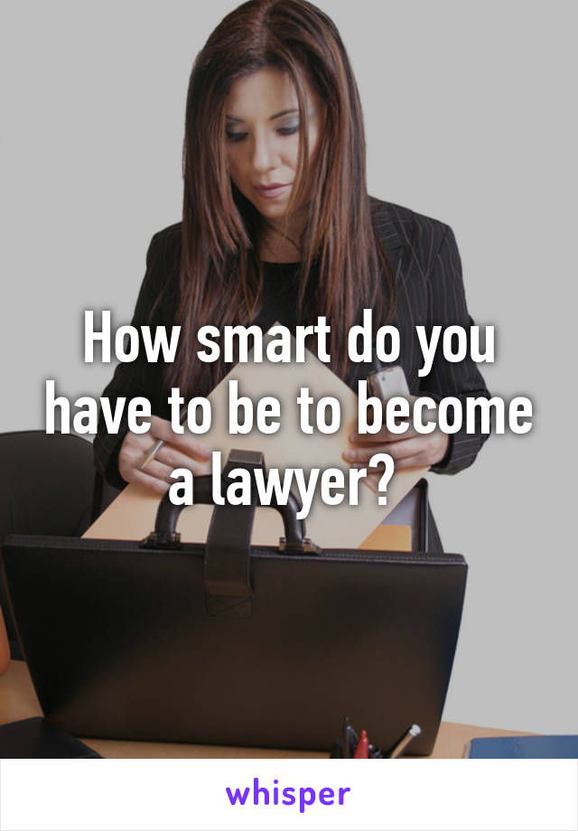 How smart do you have to be to become a lawyer? 