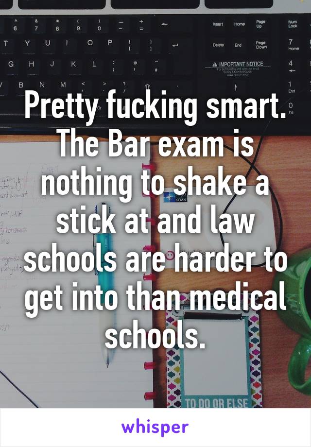 Pretty fucking smart. The Bar exam is nothing to shake a stick at and law schools are harder to get into than medical schools.