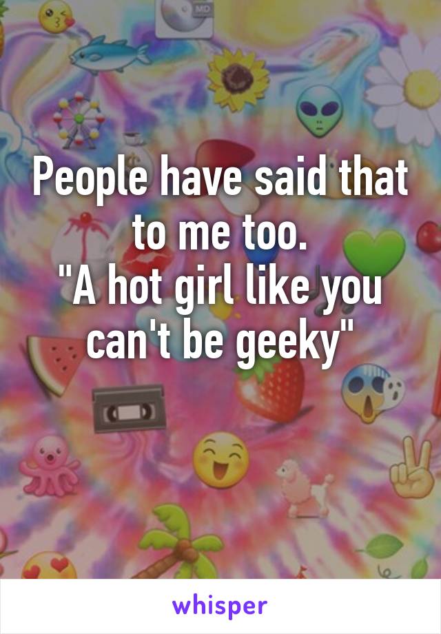 People have said that to me too.
"A hot girl like you can't be geeky"

