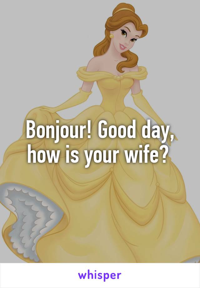 Bonjour! Good day, how is your wife? 