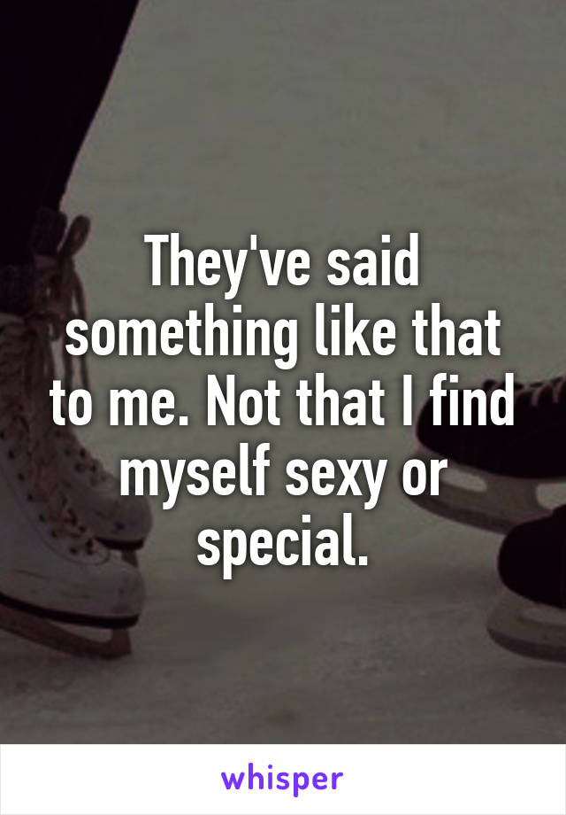 They've said something like that to me. Not that I find myself sexy or special.