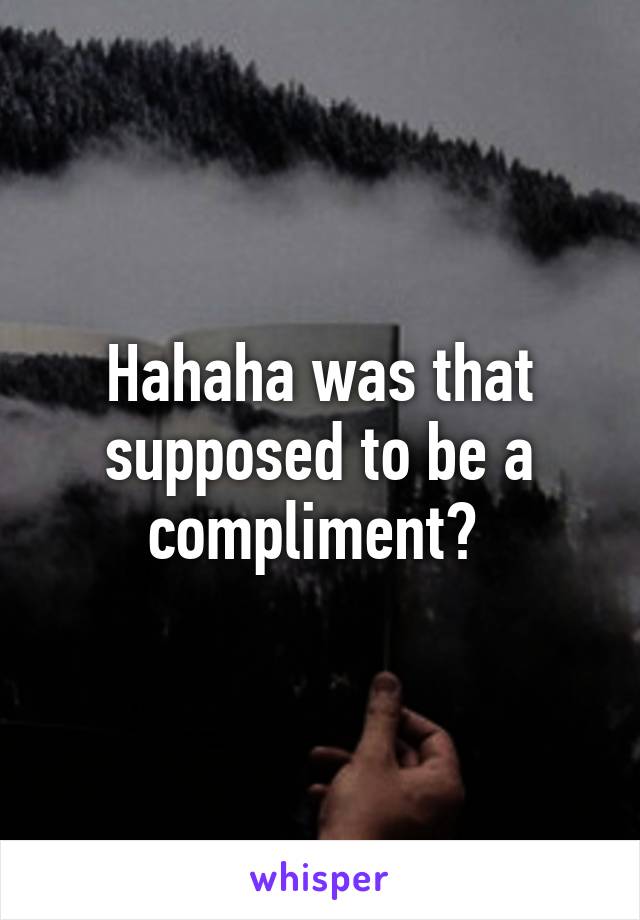 Hahaha was that supposed to be a compliment? 