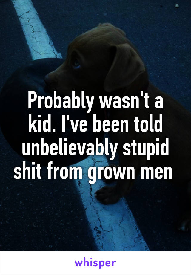 Probably wasn't a kid. I've been told unbelievably stupid shit from grown men 