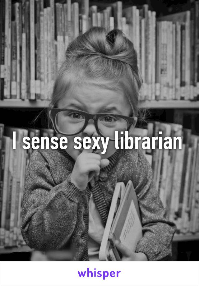 I sense sexy librarian 