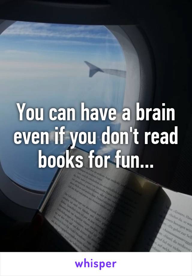 You can have a brain even if you don't read books for fun...