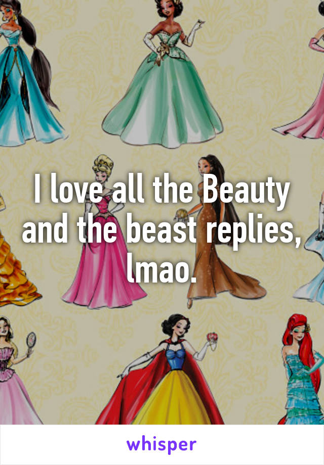 I love all the Beauty and the beast replies, lmao.