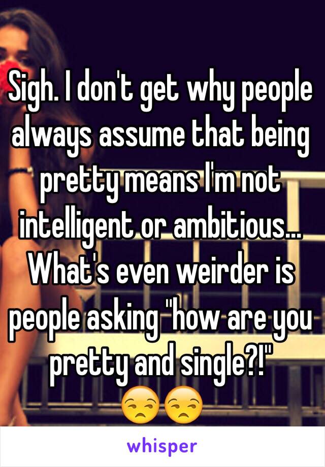 Sigh. I don't get why people always assume that being pretty means I'm not intelligent or ambitious... 
What's even weirder is people asking "how are you pretty and single?!" 
😒😒