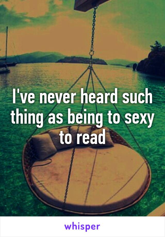 I've never heard such thing as being to sexy to read