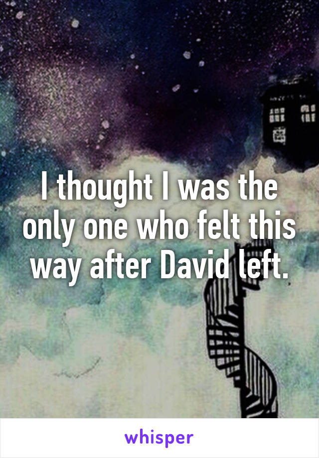 I thought I was the only one who felt this way after David left.