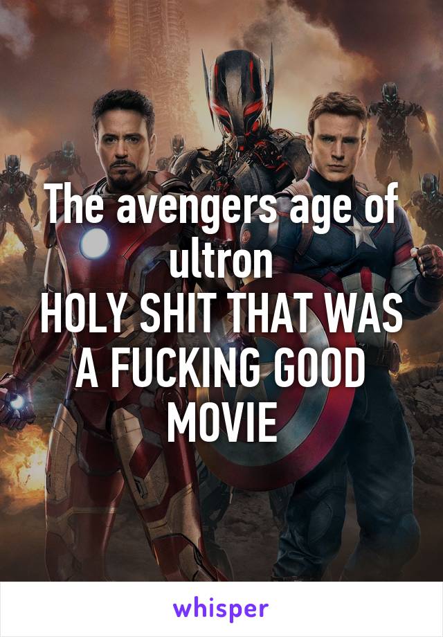 The avengers age of ultron
HOLY SHIT THAT WAS A FUCKING GOOD MOVIE