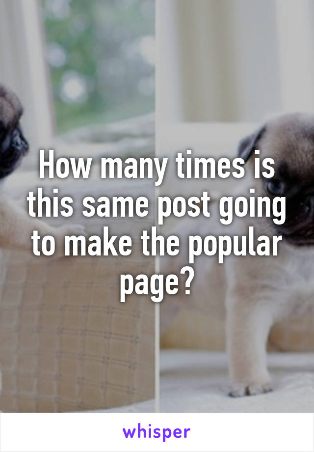 How many times is this same post going to make the popular page?