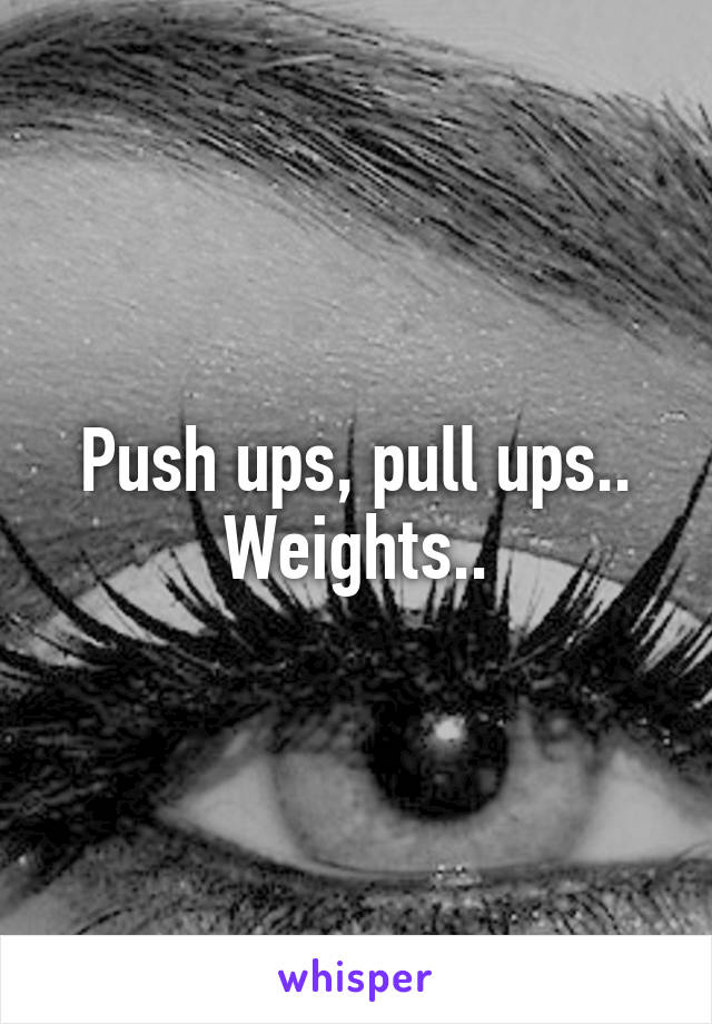 Push ups, pull ups.. Weights..