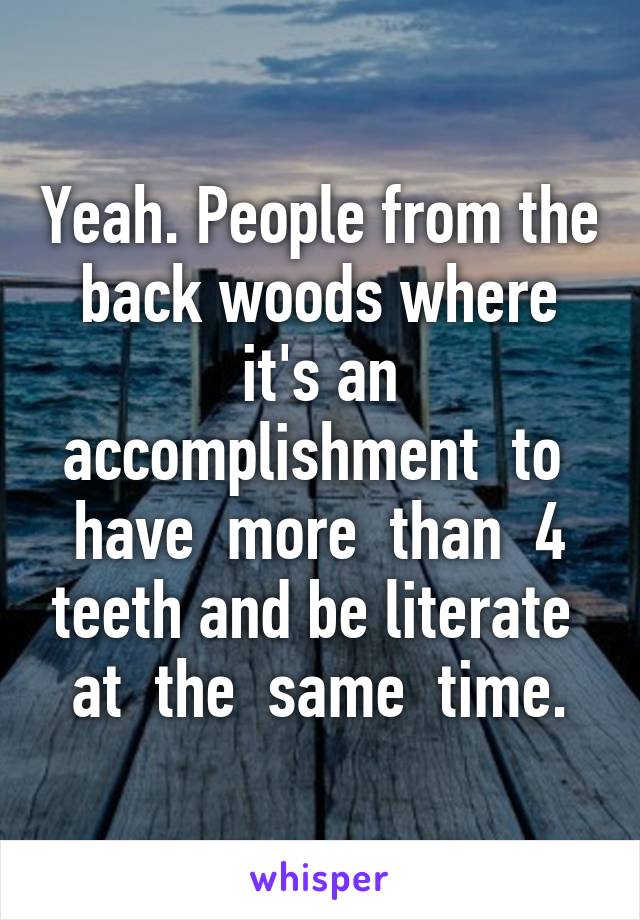 Yeah. People from the back woods where it's an accomplishment  to  have  more  than  4 teeth and be literate  at  the  same  time.