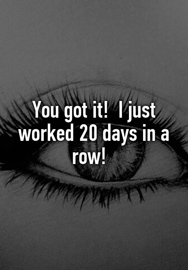 you-got-it-i-just-worked-20-days-in-a-row