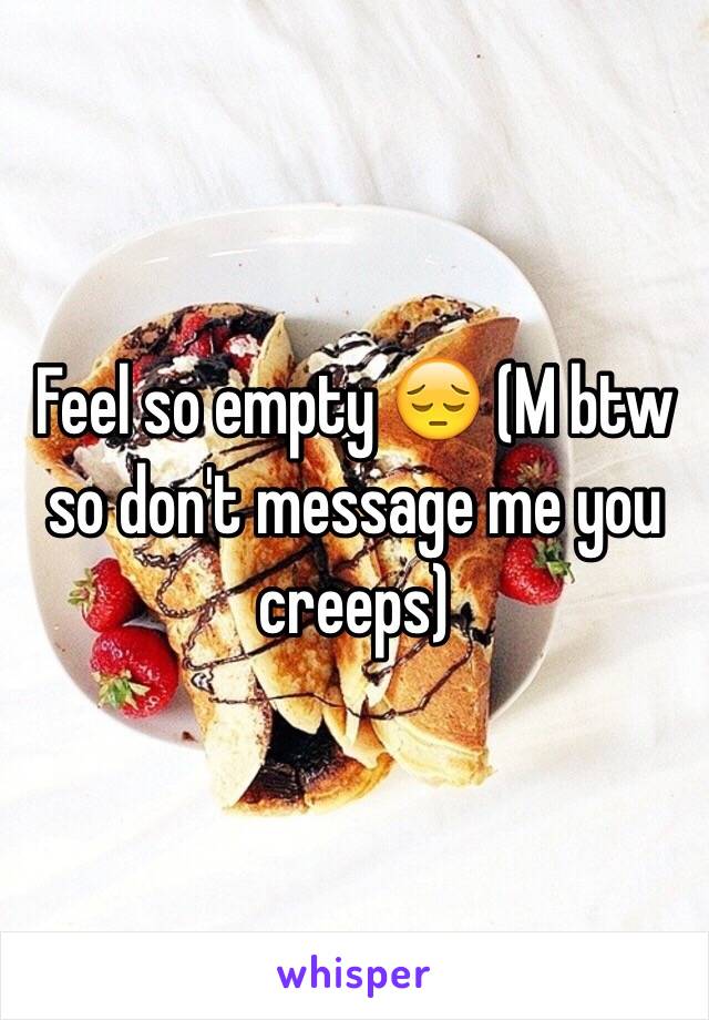 Feel so empty 😔 (M btw so don't message me you creeps)